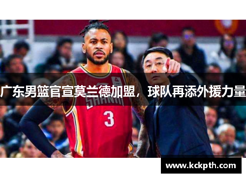 广东男篮官宣莫兰德加盟，球队再添外援力量