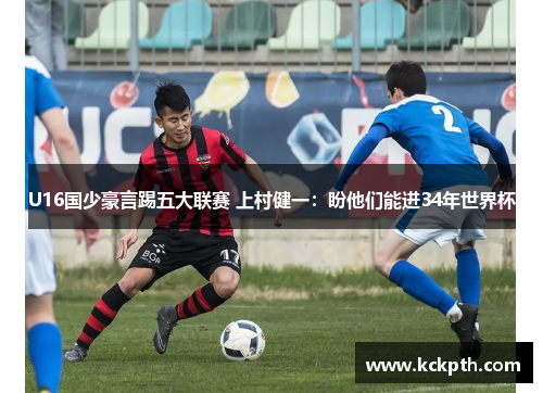 U16国少豪言踢五大联赛 上村健一：盼他们能进34年世界杯